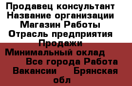 Продавец-консультант › Название организации ­ Магазин Работы › Отрасль предприятия ­ Продажи › Минимальный оклад ­ 27 000 - Все города Работа » Вакансии   . Брянская обл.